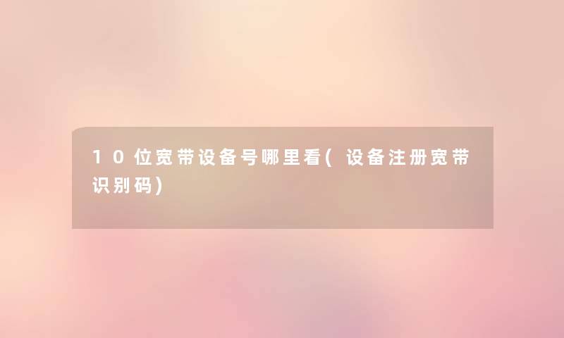 10位宽带设备号哪里看(设备注册宽带识别码) 10位宽带设备号哪里看(设备注册宽带识别码)