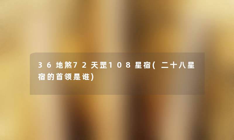 36地煞72天罡108星宿(二十八星宿的首领是谁) 36地煞72天罡108星宿(二十八星宿的首领是谁)