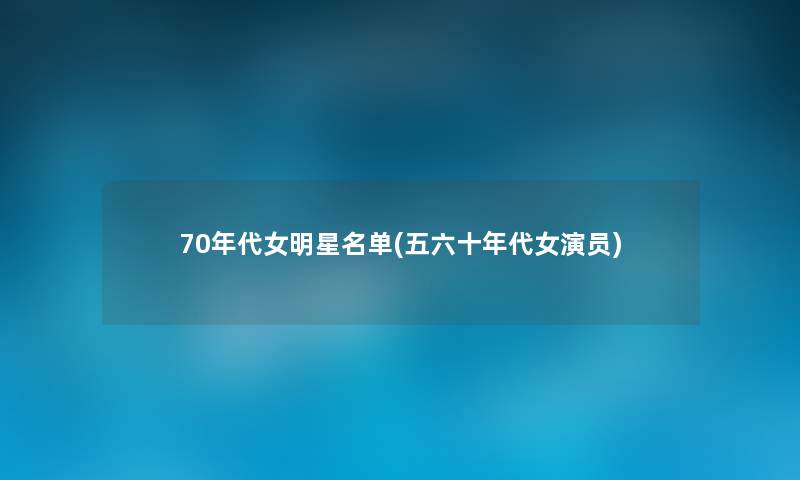 70年代女明星名单(五六十年代女演员) 70年代女明星名单(五六十年代女演员)