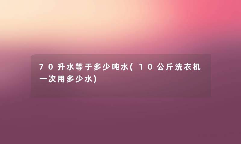 70升水等于多少吨水(10公斤洗衣机一次用多少水) 70升水等于多少吨水(10公斤洗衣机一次用多少水)