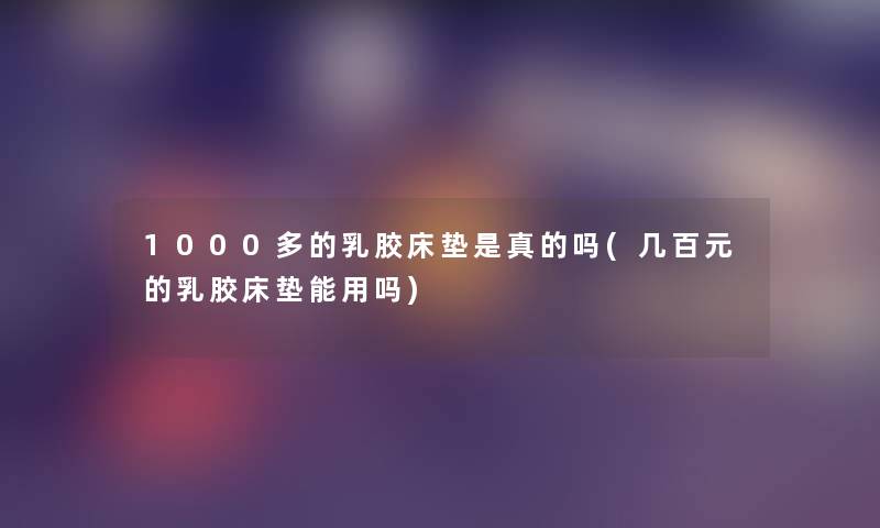 1000多的乳胶床垫是真的吗(几百元的乳胶床垫能用吗) 1000多的乳胶床垫是真的吗(几百元的乳胶床垫能用吗)