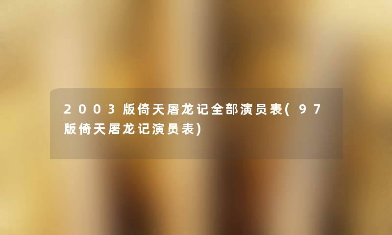 2003版倚天屠龙记整理的演员表(97版倚天屠龙记演员表) 2003版倚天屠龙记整理的演员表(97版倚天屠龙记演员表)