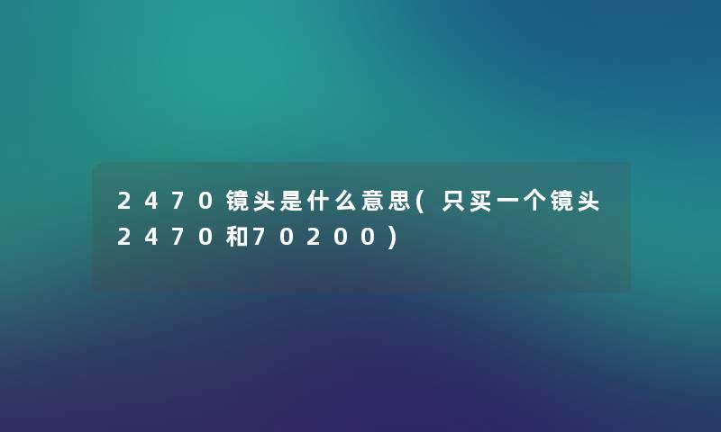 2470镜头是什么意思(只买一个镜头2470和70200) 2470镜头是什么意思(只买一个镜头2470和70200)