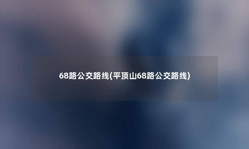 68路公交路线(平顶山68路公交路线) 68路公交路线(平顶山68路公交路线)