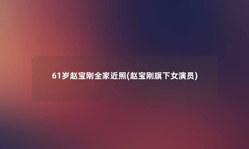 61岁赵宝刚全家近照(赵宝刚旗下女演员) 61岁赵宝刚全家近照(赵宝刚旗下女演员)