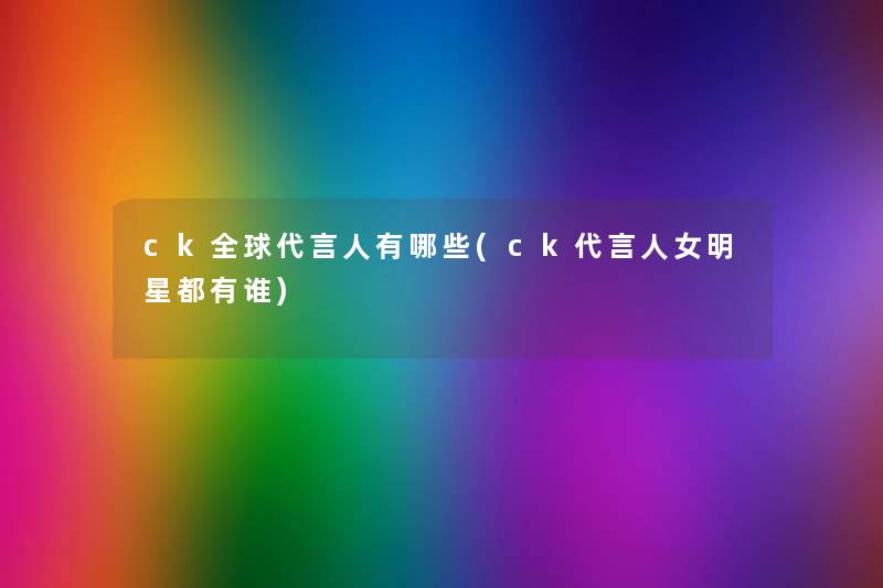 ck全球代言人有哪些(ck代言人女明星都有谁) ck全球代言人有哪些(ck代言人女明星都有谁)