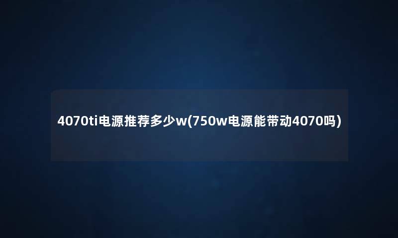 4070ti电源推荐多少w(750w电源能带动4070吗) 4070ti电源推荐多少w(750w电源能带动4070吗)