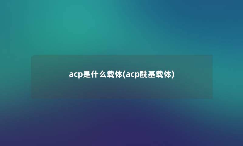 acp是什么载体(acp酰基载体) acp是什么载体(acp酰基载体)