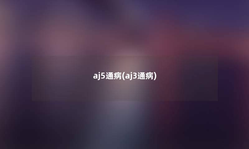 aj5通病(aj3通病) aj5通病(aj3通病)