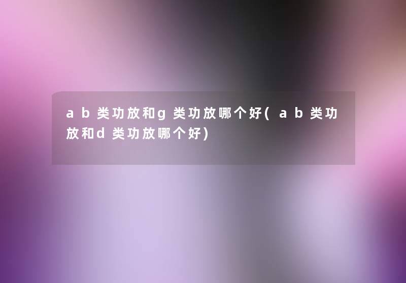 ab类功放和g类功放哪个好(ab类功放和d类功放哪个好) ab类功放和g类功放哪个好(ab类功放和d类功放哪个好)