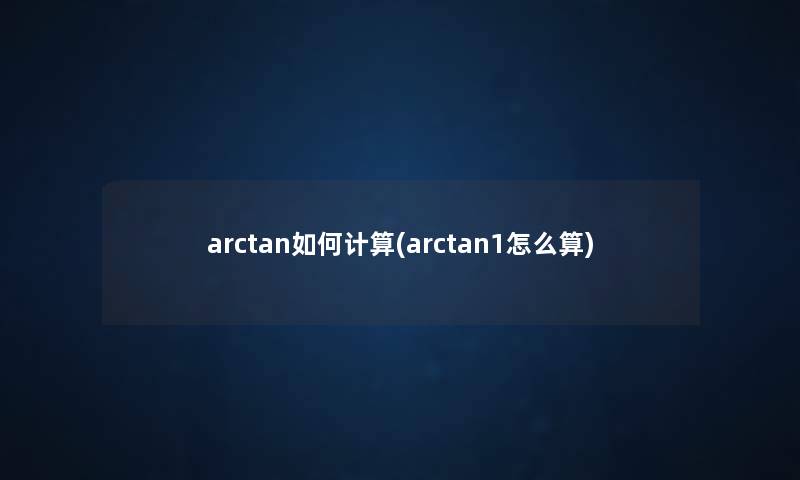 arctan如何计算(arctan1怎么算) arctan如何计算(arctan1怎么算)