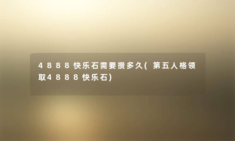 4888快乐石需要攒多久(第五人格领取4888快乐石) 4888快乐石需要攒多久(第五人格领取4888快乐石)