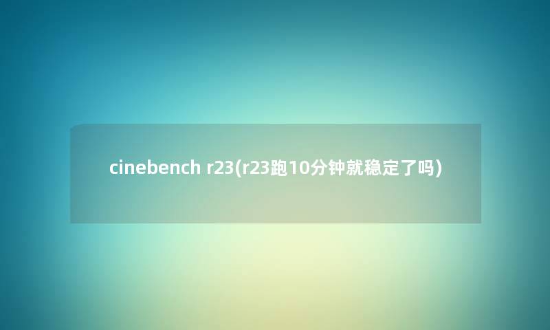 cinebench r23(r23跑10分钟就稳定了吗) cinebench r23(r23跑10分钟就稳定了吗)