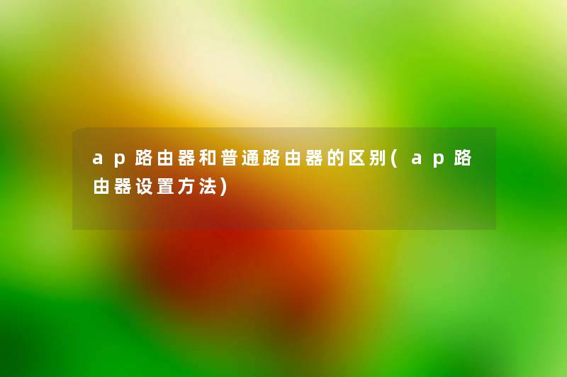 ap路由器和普通路由器的区别(ap路由器设置方法) ap路由器和普通路由器的区别(ap路由器设置方法)