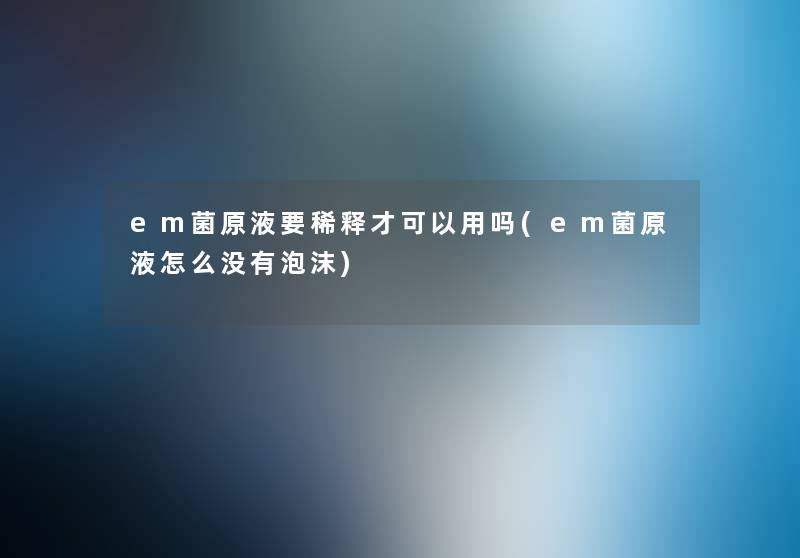 em菌原液要稀释才可以用吗(em菌原液怎么没有泡沫) em菌原液要稀释才可以用吗(em菌原液怎么没有泡沫)