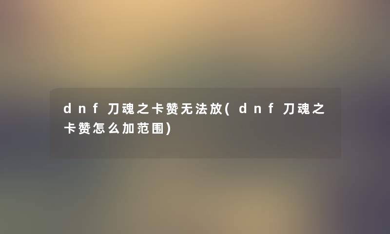 dnf刀魂之卡赞无法放(dnf刀魂之卡赞怎么加范围) dnf刀魂之卡赞无法放(dnf刀魂之卡赞怎么加范围)