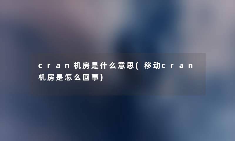 cran机房是什么意思(移动cran机房是怎么回事) cran机房是什么意思(移动cran机房是怎么回事)