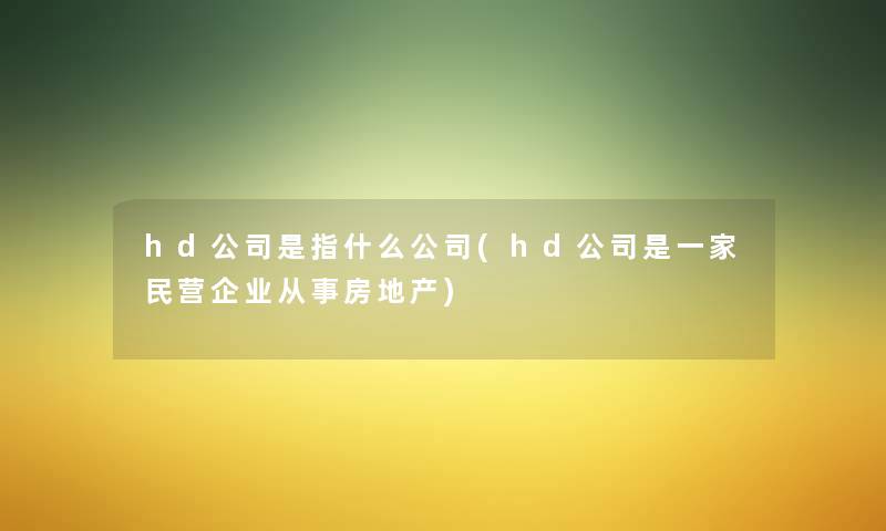 hd公司是指什么公司(hd公司是一家民营企业从事房地产) hd公司是指什么公司(hd公司是一家民营企业从事房地产)