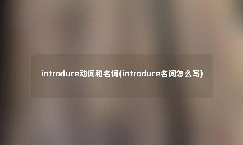introduce动词和名词(introduce名词怎么写) introduce动词和名词(introduce名词怎么写)