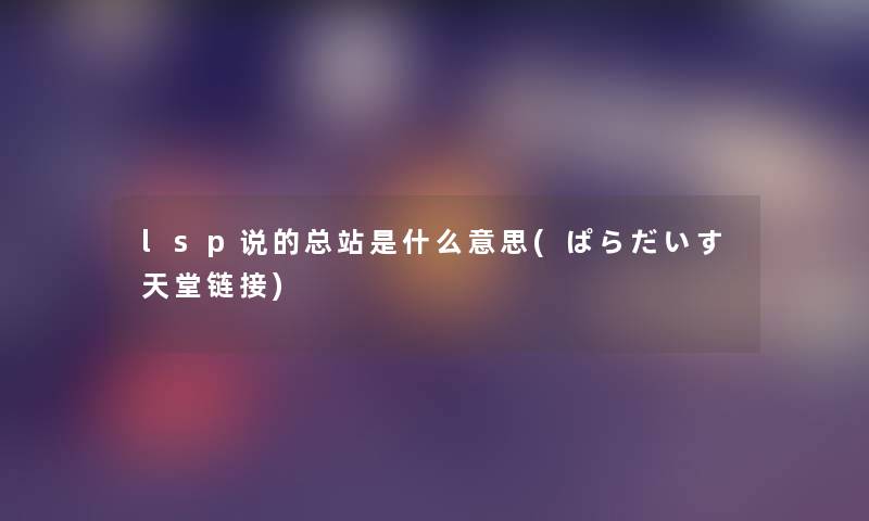 lsp说的总站是什么意思(ぱらだいす天堂链接) lsp说的总站是什么意思(ぱらだいす天堂链接)