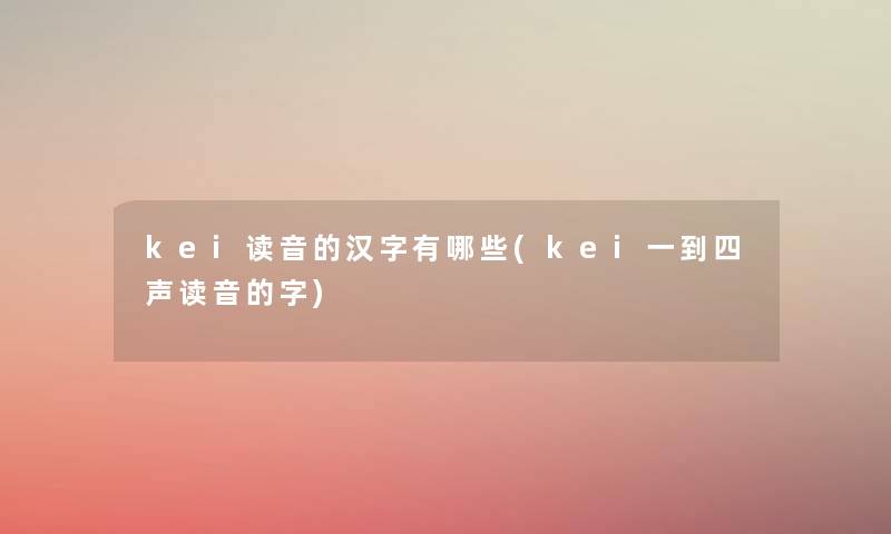 kei读音的汉字有哪些(kei一到四声读音的字) kei读音的汉字有哪些(kei一到四声读音的字)