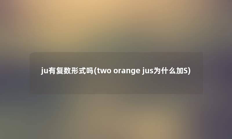 ju有复数形式吗(two orange jus为什么加S) ju有复数形式吗(two orange jus为什么加S)