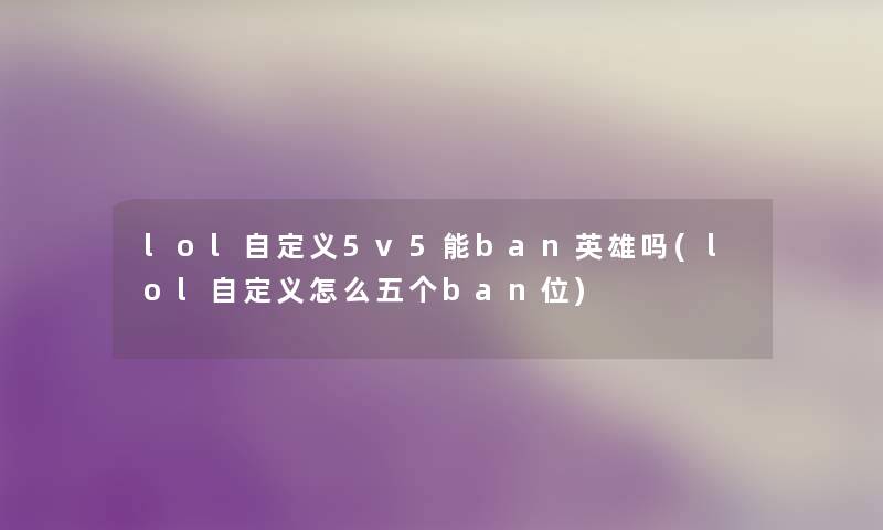 lol自定义5v5能ban英雄吗(lol自定义怎么五个ban位) lol自定义5v5能ban英雄吗(lol自定义怎么五个ban位)