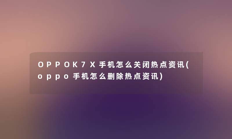 OPPOK7X手机怎么关闭热点资讯(oppo手机怎么删除热点资讯) OPPOK7X手机怎么关闭热点资讯(oppo手机怎么删除热点资讯)