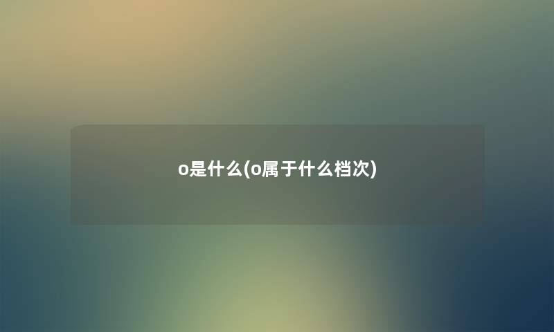 o是什么(o属于什么档次) o是什么(o属于什么档次)
