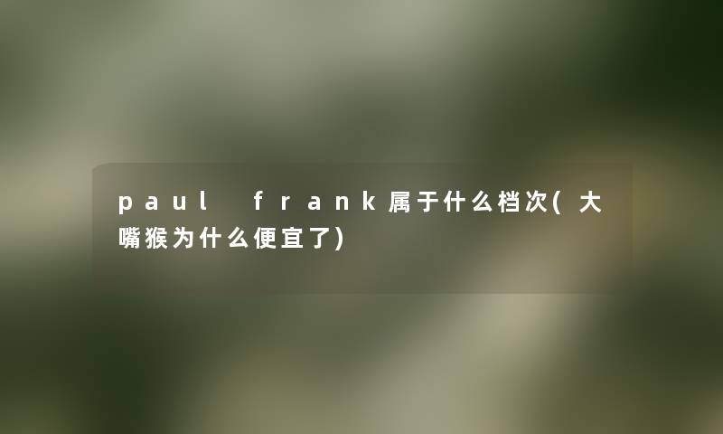 paul frank属于什么档次(大嘴猴为什么便宜了) paul frank属于什么档次(大嘴猴为什么便宜了)