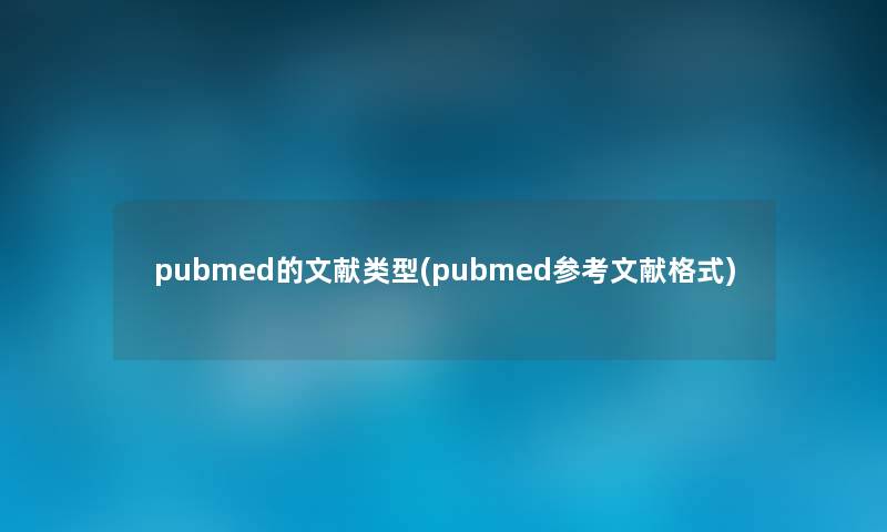 pubmed的文献类型(pubmed参考文献格式) pubmed的文献类型(pubmed参考文献格式)