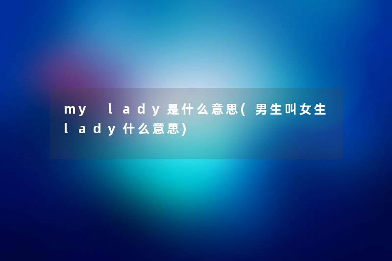 my lady是什么意思(男生叫女生lady什么意思) my lady是什么意思(男生叫女生lady什么意思)