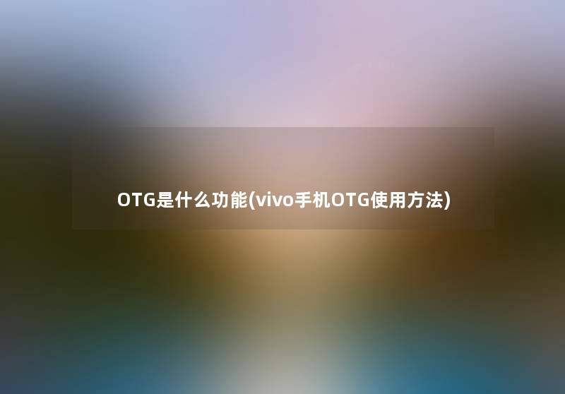 OTG是什么功能(vivo手机OTG使用方法) OTG是什么功能(vivo手机OTG使用方法)