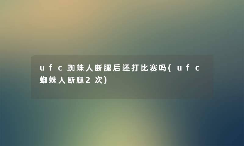 ufc蜘蛛人断腿后还打比赛吗(ufc蜘蛛人断腿2次) ufc蜘蛛人断腿后还打比赛吗(ufc蜘蛛人断腿2次)