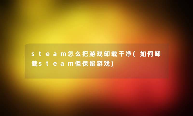 steam怎么把游戏卸载干净(如何卸载steam但保留游戏) steam怎么把游戏卸载干净(如何卸载steam但保留游戏)