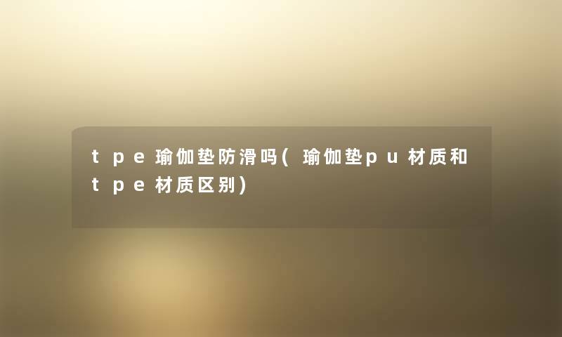 tpe瑜伽垫防滑吗(瑜伽垫pu材质和tpe材质区别) tpe瑜伽垫防滑吗(瑜伽垫pu材质和tpe材质区别)
