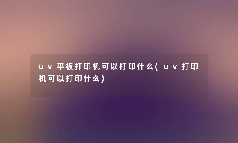 uv平板打印机可以打印什么(uv打印机可以打印什么) uv平板打印机可以打印什么(uv打印机可以打印什么)