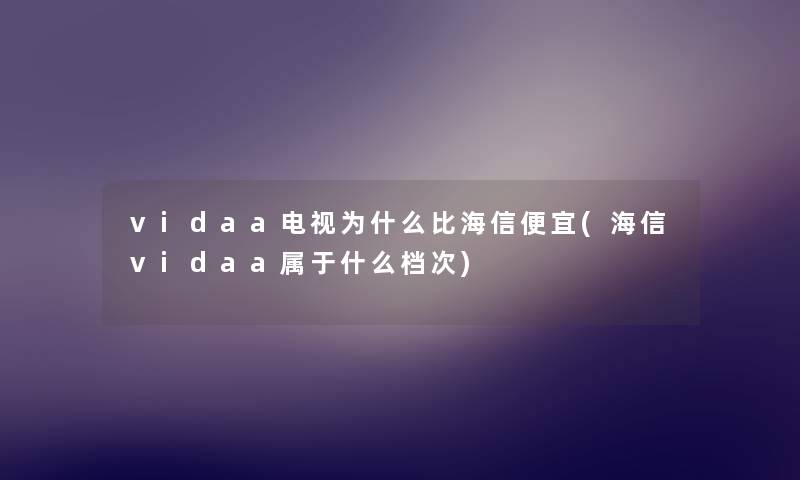 vidaa电视为什么比海信便宜(海信vidaa属于什么档次) vidaa电视为什么比海信便宜(海信vidaa属于什么档次)