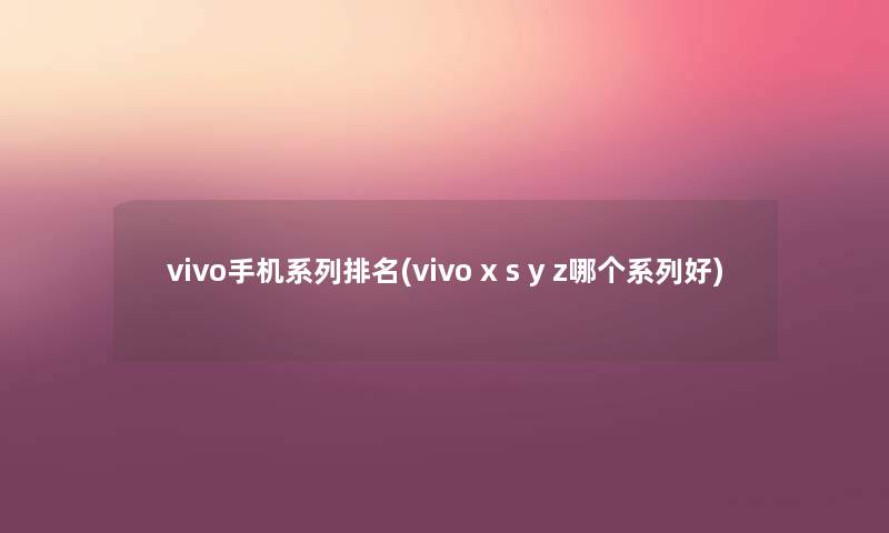 vivo手机系列推荐(vivo x s y z哪个系列好) vivo手机系列推荐(vivo x s y z哪个系列好)