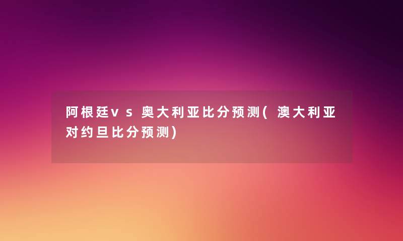 阿根廷vs奥大利亚比分预测(澳大利亚对约旦比分预测) 阿根廷vs奥大利亚比分预测(澳大利亚对约旦比分预测)