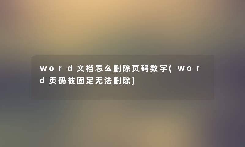 word文档怎么删除页码数字(word页码被固定无法删除) word文档怎么删除页码数字(word页码被固定无法删除)