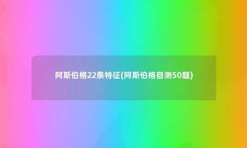 阿斯伯格22条特征(阿斯伯格自测50题) 阿斯伯格22条特征(阿斯伯格自测50题)