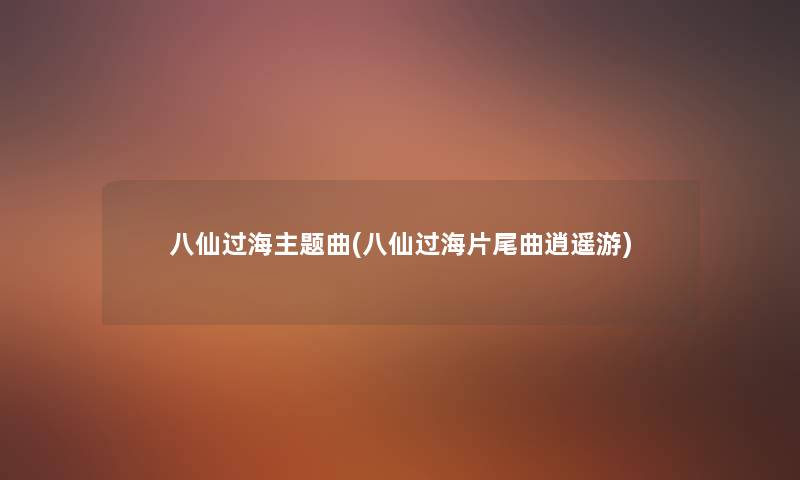 八仙过海主题曲(八仙过海片尾曲逍遥游) 八仙过海主题曲(八仙过海片尾曲逍遥游)