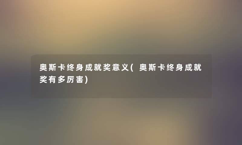 奥斯卡终身成就奖意义(奥斯卡终身成就奖有多厉害) 奥斯卡终身成就奖意义(奥斯卡终身成就奖有多厉害)