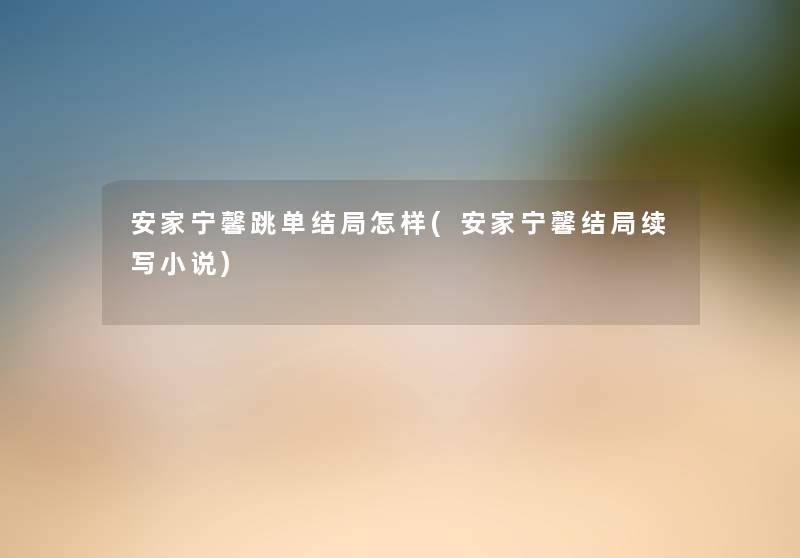 安家宁馨跳单结局怎样(安家宁馨结局续写小说) 安家宁馨跳单结局怎样(安家宁馨结局续写小说)