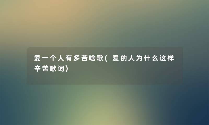 爱一个人有多苦啥歌(爱的人为什么这样辛苦歌词) 爱一个人有多苦啥歌(爱的人为什么这样辛苦歌词)