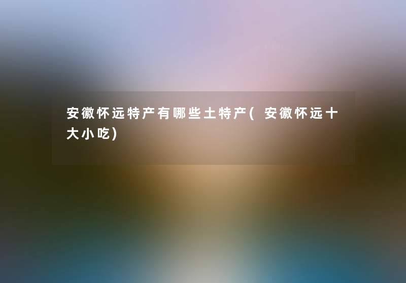 安徽怀远特产有哪些土特产(安徽怀远一些小吃) 安徽怀远特产有哪些土特产(安徽怀远一些小吃)