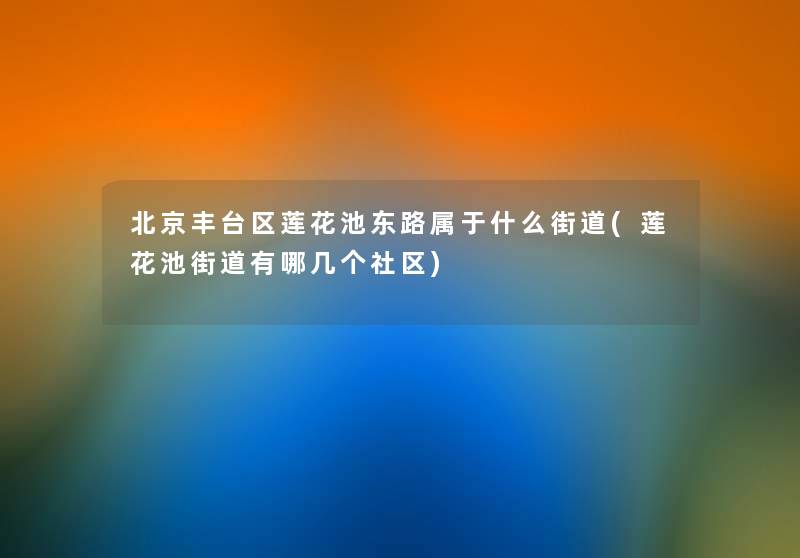 北京丰台区莲花池东路属于什么街道(莲花池街道有哪几个社区) 北京丰台区莲花池东路属于什么街道(莲花池街道有哪几个社区)