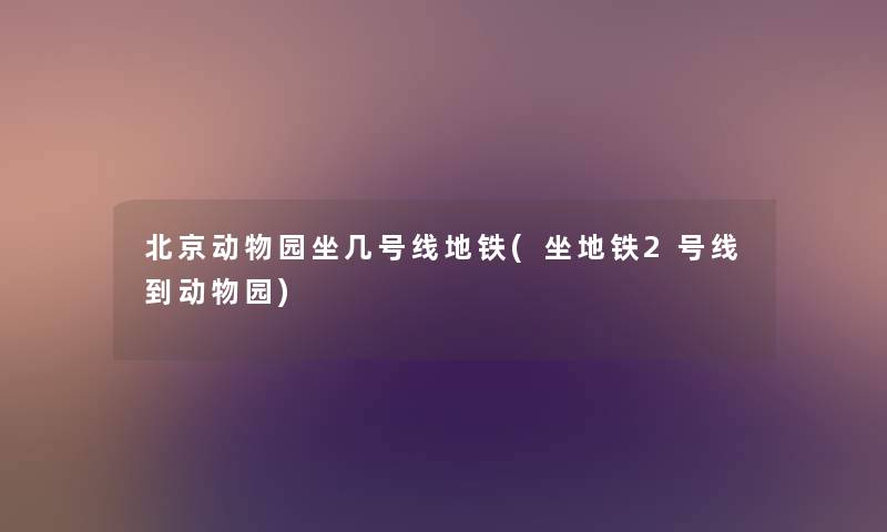 北京动物园坐几号线地铁(坐地铁2号线到动物园) 北京动物园坐几号线地铁(坐地铁2号线到动物园)