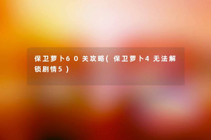 保卫萝卜60关攻略(保卫萝卜4无法解锁剧情5) 保卫萝卜60关攻略(保卫萝卜4无法解锁剧情5)